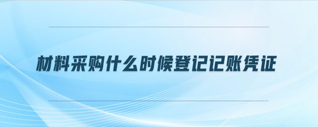 材料采購(gòu)什么時(shí)候登記記賬憑證
