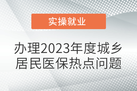 辦理2023年度城鄉(xiāng)居民醫(yī)保，熱點問題！