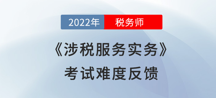 2022年稅務(wù)師考試結(jié)束！《涉稅服務(wù)實(shí)務(wù)》難度超預(yù)期？考生這么說！