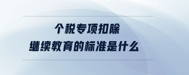 個稅專項扣除繼續(xù)教育的標準是什么