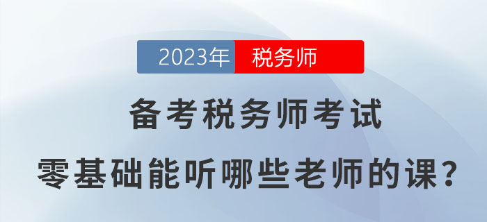 備考2023年稅務(wù)師考試，零基礎(chǔ)能聽哪些老師的課？