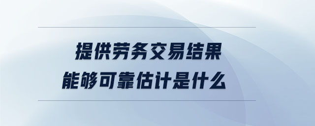 提供勞務(wù)交易結(jié)果能夠可靠估計(jì)是什么