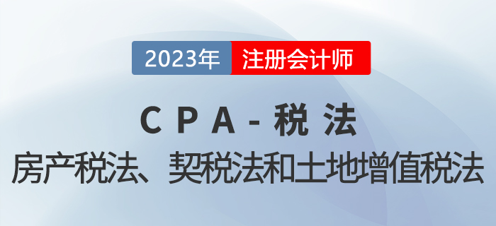 2023年CPA稅法章節(jié)預(yù)習(xí)概要：第十章房產(chǎn)稅法、契稅法和土地增值稅法