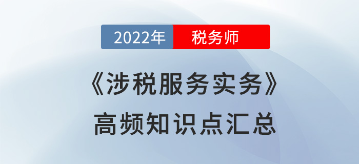 2022年稅務(wù)師《涉稅服務(wù)實(shí)務(wù)》高頻知識點(diǎn)匯總，火速圍觀！
