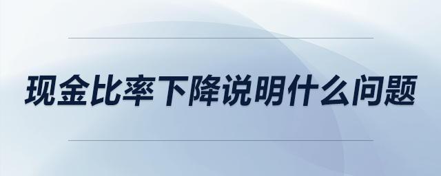 現(xiàn)金比率下降說明什么問題