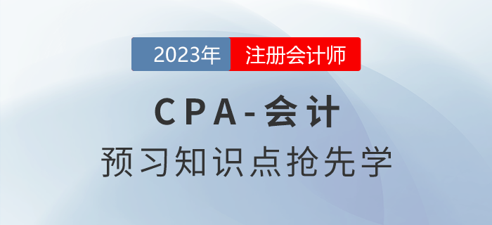 2023年注會(huì)《會(huì)計(jì)》預(yù)習(xí)知識(shí)點(diǎn)搶先學(xué)！