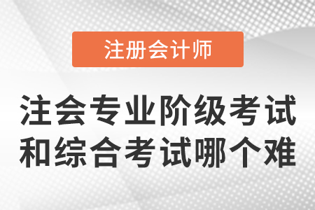 注冊會計(jì)師專業(yè)階級考試和綜合考試哪個(gè)難