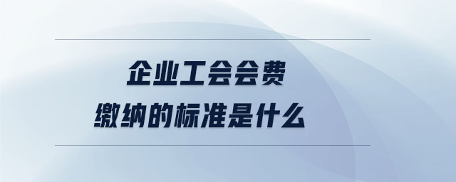 企業(yè)工會會費繳納的標準是什么