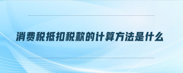 消費(fèi)稅抵扣稅款的計(jì)算方法是什么