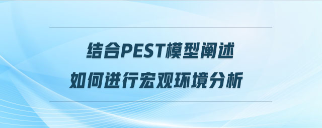結(jié)合pest模型闡述如何進(jìn)行宏觀環(huán)境分析