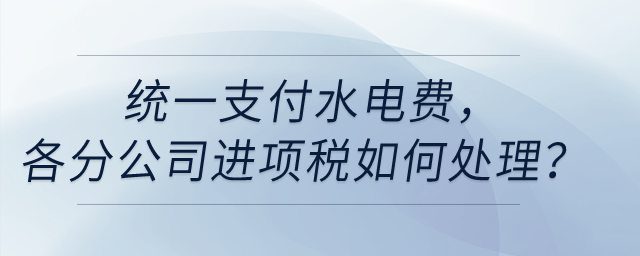 統(tǒng)一支付水電費(fèi)，各分公司進(jìn)項稅如何處理？
