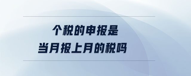 個(gè)稅的申報(bào)是當(dāng)月報(bào)上月的稅嗎