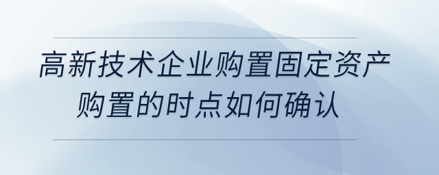 高新技術企業(yè)購置設備、器具稅前扣除，其固定資產(chǎn)購置的時點如何確認？