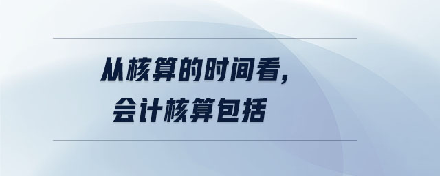 從核算的時(shí)間看,會計(jì)核算包括