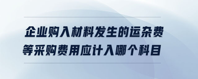 企業(yè)購(gòu)入材料發(fā)生的運(yùn)雜費(fèi)等采購(gòu)費(fèi)用應(yīng)計(jì)入哪個(gè)科目
