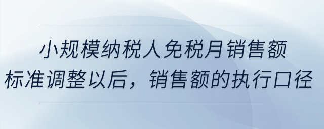 小規(guī)模納稅人免稅月銷售額標(biāo)準(zhǔn)調(diào)整以后，銷售額的執(zhí)行口徑是否有變化？