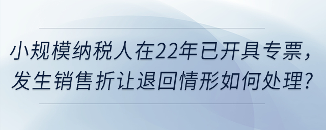小規(guī)模納稅人在2022年12月31日前已經開具的增值稅發(fā)票，如發(fā)生銷售折讓、中止、退回或開票有誤等情形，應當如何處理？