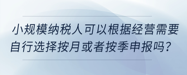 小規(guī)模納稅人可以根據(jù)經(jīng)營需要自行選擇按月或者按季申報嗎？