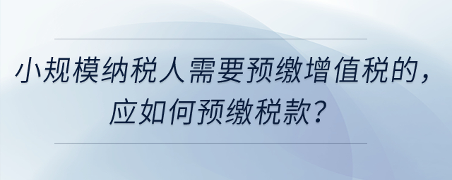 小規(guī)模納稅人需要預(yù)繳增值稅的，應(yīng)如何預(yù)繳稅款？