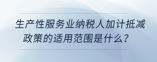 生產(chǎn)性服務(wù)業(yè)納稅人加計抵減政策的適用范圍是什么？