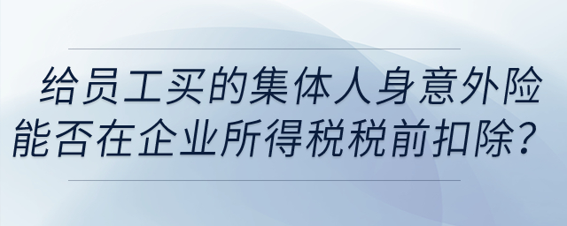 單位給員工購(gòu)買(mǎi)的集體人身意外險(xiǎn)能否在企業(yè)所得稅稅前扣除？