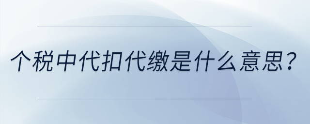 個人所得稅中的代扣代繳是什么意思？