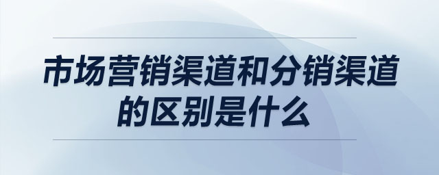市場營銷渠道和分銷渠道的區(qū)別是什么