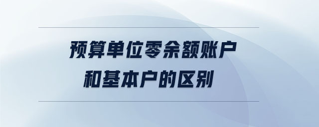 預(yù)算單位零余額賬戶(hù)和基本戶(hù)的區(qū)別