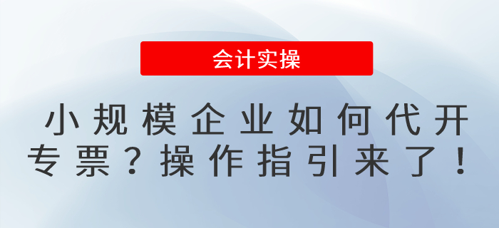 小規(guī)模企業(yè)如何代開專票？操作指引來了！