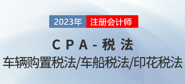 2023年CPA稅法章節(jié)預(yù)習(xí)概要：第十一章車輛購(gòu)置稅法、車船稅法和印花稅法