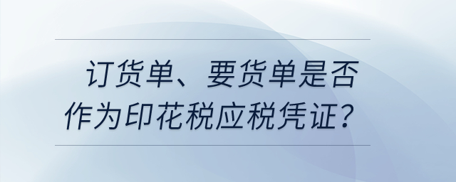 訂貨單、要貨單是否作為印花稅應稅憑證？