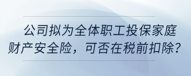 公司擬為全體職工投保家庭財(cái)產(chǎn)安全險(xiǎn)，這項(xiàng)保險(xiǎn)費(fèi)用可否在稅前扣除？