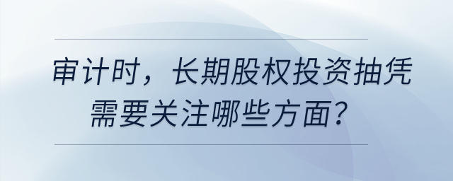 審計(jì)時(shí)，長期股權(quán)投資抽憑需要關(guān)注哪些方面？