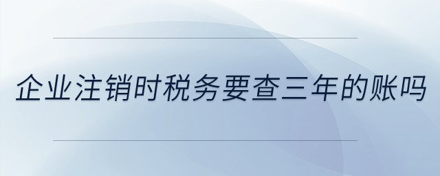 注銷時稅務要查三年的賬嗎？