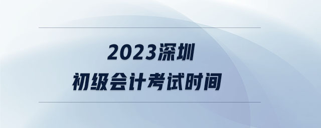2023深圳初級(jí)會(huì)計(jì)考試時(shí)間