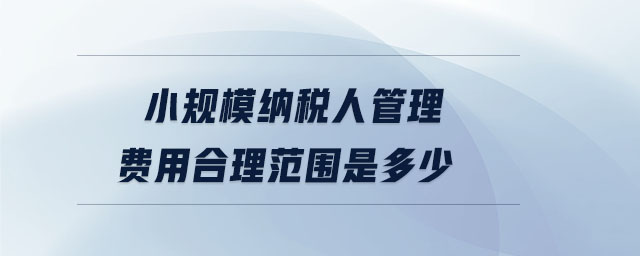 小規(guī)模納稅人管理費用合理范圍是多少