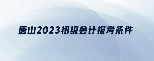 唐山2023初級(jí)會(huì)計(jì)報(bào)考條件