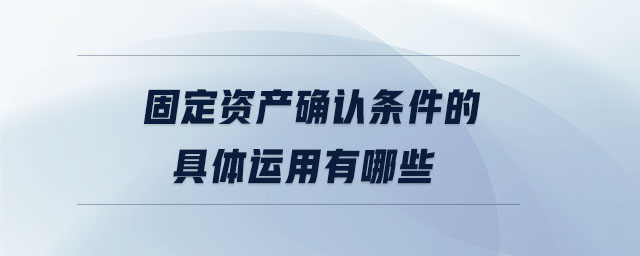 固定資產(chǎn)確認(rèn)條件的具體運(yùn)用有哪些