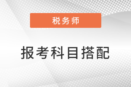2023稅務(wù)師考試科目搭配方案