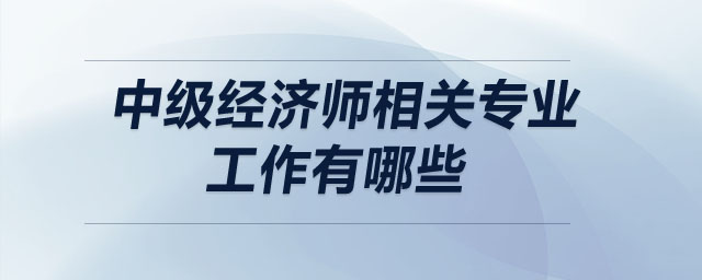 中級(jí)經(jīng)濟(jì)師相關(guān)專業(yè)工作有哪些