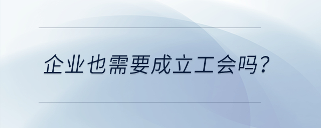 企業(yè)也需要成立工會(huì)嗎？