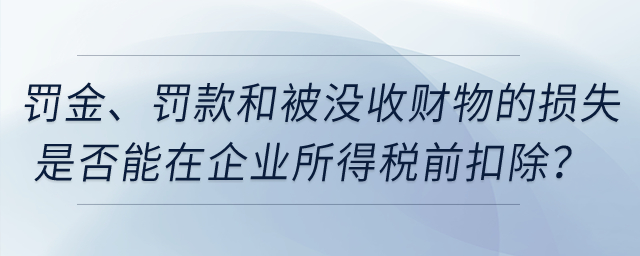 罰金、罰款和被沒收財物的損失是否能在企業(yè)所得稅前扣除？