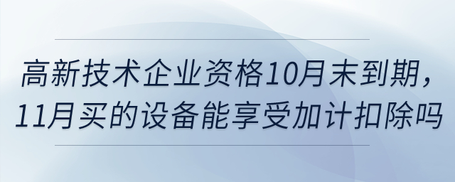 高新技術(shù)企業(yè)資格10月末到期，11月買的設(shè)備能享受一次性扣除和加計扣除嗎？
