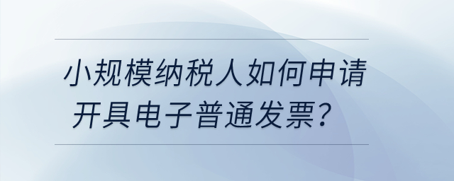 小規(guī)模納稅人如何申請開具電子普通發(fā)票？