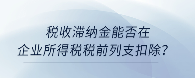 稅收滯納金能否在企業(yè)所得稅稅前列支扣除？