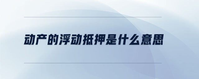 動(dòng)產(chǎn)的浮動(dòng)抵押是什么意思