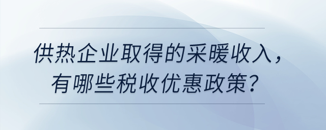 供熱企業(yè)取得的采暖收入，有哪些稅收優(yōu)惠政策？