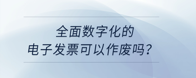 全面數(shù)字化的電子發(fā)票可以作廢嗎？