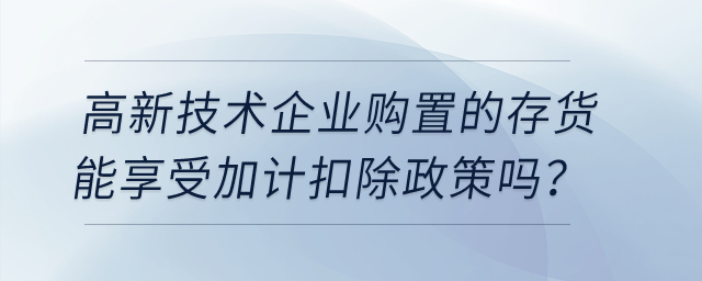 高新技術(shù)企業(yè)購置的存貨能享受加計扣除政策嗎？