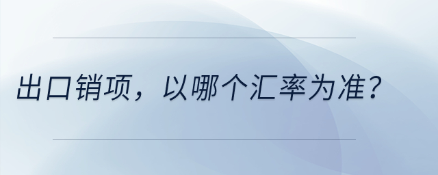 出口銷項(xiàng)，以哪個(gè)匯率為準(zhǔn)？
